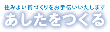 住みよい街づくりをお手伝いいたします。あしたをつくる